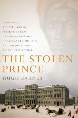 The Stolen Prince: Gannibal, Adopted Son of Peter the Great, Great-Grandfather of Alexander Pushkin, and Europe's First Black Intellectual by Hugh Barnes