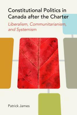 Constitutional Politics in Canada After the Charter: Liberalism, Communitarianism, and Systemism by Patrick James
