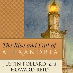 The Rise and Fall of Alexandria: Birthplace of the Modern Mind by Justin Pollard, Howard Reid