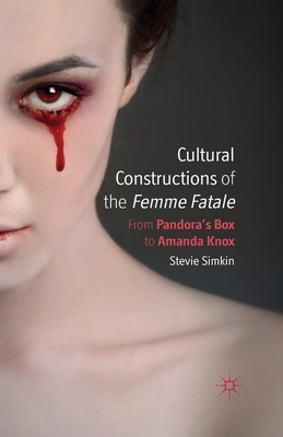 Cultural Constructions of the Femme Fatale: From Pandora's Box to Amanda Knox by Stevie Simkin