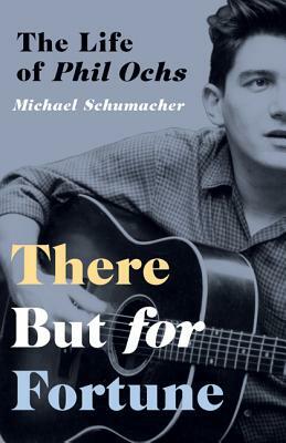 There But for Fortune: The Life of Phil Ochs by Michael Schumacher