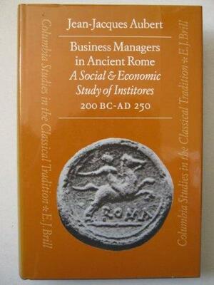 Business Managers in Ancient Rome: A Social and Economic Study of Institores, 200 B.C.-A.D. 250 by Jean-Jacques Aubert