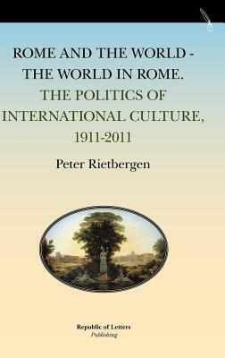 Rome and the World - The World in Rome. the Politics of International Culture, 1911-2011 by Peter Rietbergen