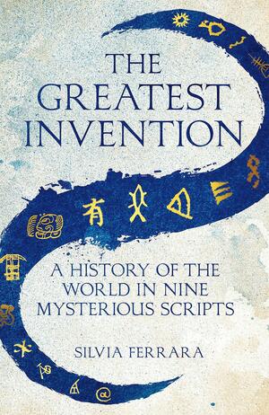 The Greatest Invention: A History of the World in Nine Mysterious Scripts by Silvia Ferrara