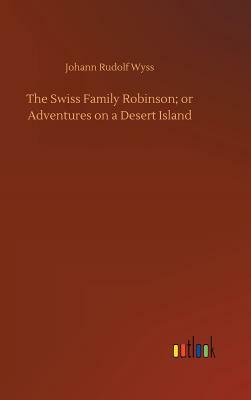 The Swiss Family Robinson; Or Adventures on a Desert Island by Johann Rudolf Wyss