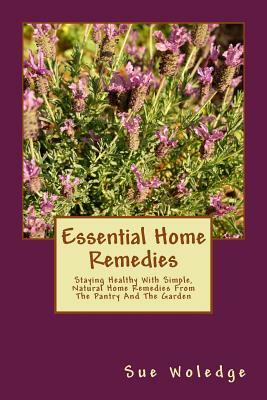 Essential Home Remedies: Staying Healthy With Simple, Natural Home Remedies From The Pantry And The Garden by Sue Woledge