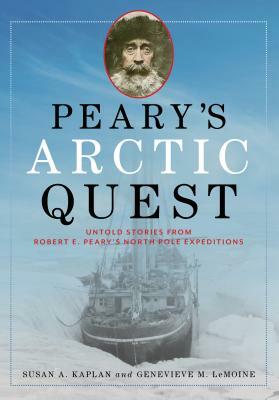 Peary's Arctic Quest: Untold Stories from Robert E. Peary's North Pole Expeditions by Genevieve Lemoine, Susan Kaplan