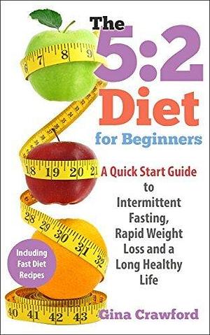 5:2 Diet: 5:2 Diet for Beginners - A 5:2 Diet QUICK START GUIDE to Intermittent Fasting, Rapid Weight Loss & a Long Healthy Life, with 5:2 Diet Recipes ... Fasting, Fast Diet by Gina Crawford, Gina Crawford