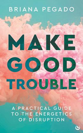 Make Good Trouble: A Practical Guide to the Energetics of Disruption by Briana Pegado