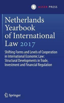 Netherlands Yearbook of International Law 2017 Shifting Forms and Levels of Cooperation in International Economic Law: Structural Developments in Trade, Investment and Financial Regulation by Fabian Amtenbrink, Ramses A. Wessel, Denise Prevost