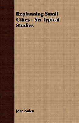 Replanning Small Cities - Six Typical Studies by John Nolen