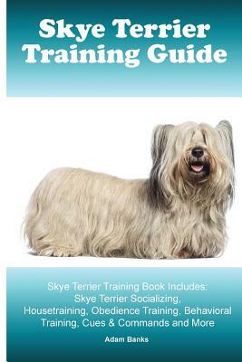 Skye Terrier Training Guide. Skye Terrier Training Book Includes: Skye Terrier Socializing, Housetraining, Obedience Training, Behavioral Training, Cu by Adam Banks