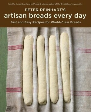 Peter Reinhart's Artisan Breads Every Day: Fast and Easy Recipes for World-Class Breads by Peter Reinhart