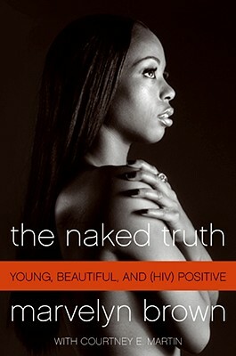 The Naked Truth: Young, Beautiful, and (Hiv) Positive by Marvelyn Brown, Courtney Martin
