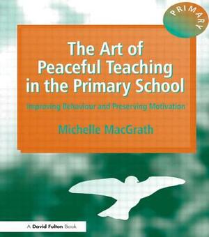 The Art of Peaceful Teaching in the Primary School: Improving Behaviour and Preserving Motivation by Michelle Macgrath