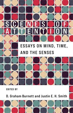 Scenes of Attention: Essays on Mind, Time, and the Senses by D. Graham Burnett, Justin E.H. Smith