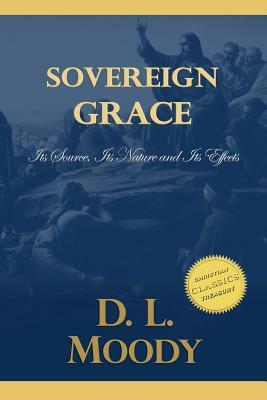 Sovereign Grace: Its Source, Its Nature and Its Effects by D. L. Moody