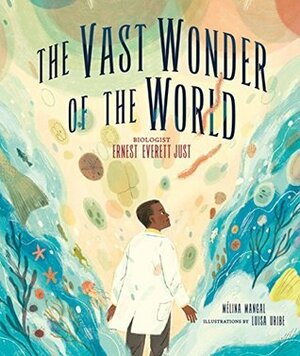 The Vast Wonder of the World: Biologist Ernest Everett Just by Mélina Mangal, Luisa Uribe