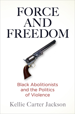 Force and Freedom: Black Abolitionists and the Politics of Violence by Kellie Carter Jackson