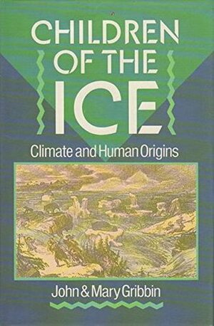 Children Of The Ice: Climate And Human Origins by John Gribbin, Mary Gribbin