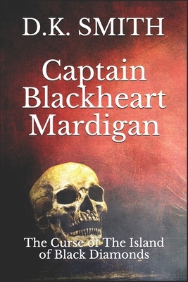 Captain Blackheart Mardigan: The Curse Of The Island Of Black Diamonds by D. K. Smith