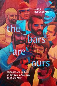 The Bars Are Ours: Histories and Cultures of Gay Bars in America,1960 and After by Lucas Hilderbrand