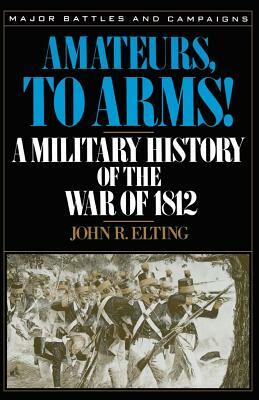 Amateurs, to Arms!: A Military History of the War of 1812 by John R. Elting