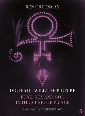 Dig If You Will the Picture: Funk, Sex and God in the Music of Prince by Ben Greenman