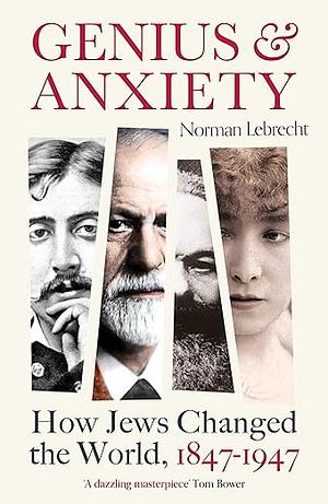 Genius & Anxiety: How Jews Changed the World, 1847-1947 by Norman Lebrecht