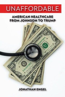 Unaffordable: American Healthcare from Johnson to Trump by Jonathan Engel