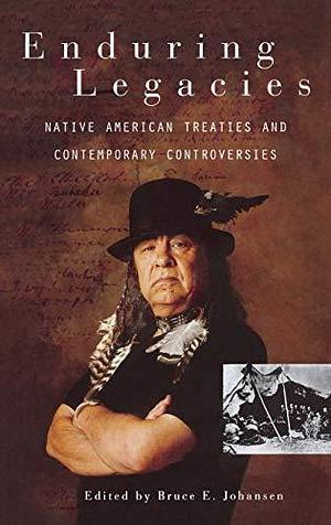 Enduring Legacies: Native American Treaties and Contemporary Controversies by Bruce E. Johansen