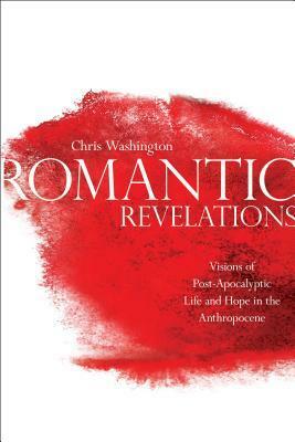 Romantic Revelations: Visions of Post-Apocalyptic Life and Hope in the Anthropocene by Chris Washington