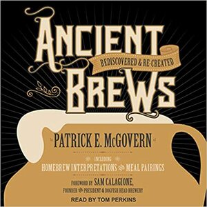 Ancient Brews: Rediscovered and Re-Created by Sam Calagione, Patrick E McGovern