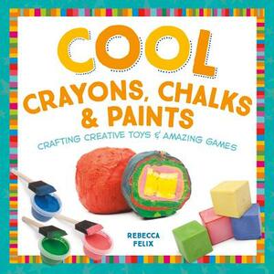 Cool Crayons, Chalks, & Paints: Crafting Creative Toys & Amazing Games by Rebecca Felix