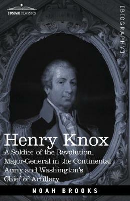Henry Knox: A Soldier of the Revolution, Major-General in the Continental Army and Washington's Chief of Artillery by Noah Brooks