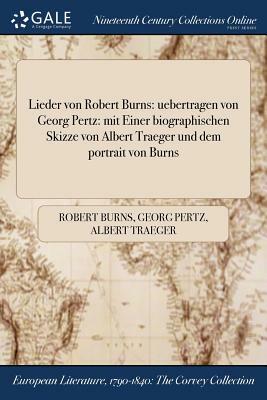 Lieder Von Robert Burns: Uebertragen Von Georg Pertz: Mit Einer Biographischen Skizze Von Albert Traeger Und Dem Portrait Von Burns by Georg Pertz, Robert Burns, Albert Traeger