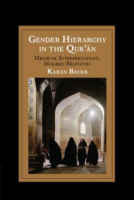 Gender Hierarchy in the Qur'&#257;n: Medieval Interpretations, Modern Responses by Karen Bauer