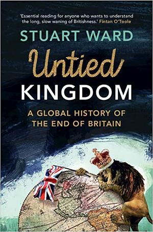 Untied Kingdom: A Global History of the End of Britain by Stuart Ward