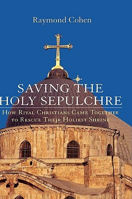 Saving the Holy Sepulchre: How Rival Christians Came Together to Rescue Their Holiest Shrine by Raymond Cohen