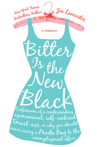 Bitter Is the New Black: Confessions of a Condescending, Egomaniacal, Self-Centered Smartass, Or, Why You Should Never Carry a Prada Bag to the Unemployment Office by Jen Lancaster