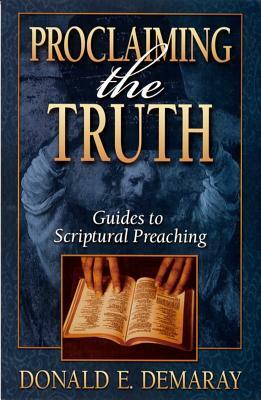 Proclaiming the Truth: Guides to Scriptural Preaching by Donald E. Demaray