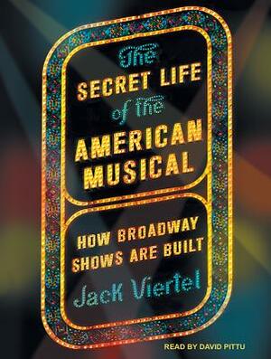 The Secret Life of the American Musical: How Broadway Shows Are Built by Jack Viertel