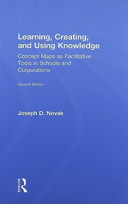 Learning, Creating, and Using Knowledge: Concept Maps as Facilitative Tools in Schools and Corporations by Joseph D. Novak