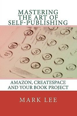 Mastering the Art of Self-Publishing: Amazon, CreateSpace and your book project by Mark Lee