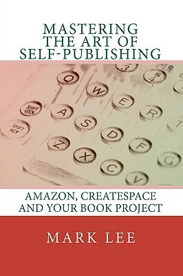 Mastering the Art of Self-Publishing: Amazon, CreateSpace and your book project by Mark Lee