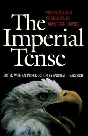 The Imperial Tense: Prospects and Problems of American Empire by Andrew J. Bacevich