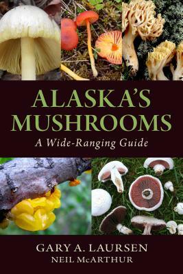 Alaska's Mushrooms: A Wide-Ranging Guide by Gary A. Laursen, Neil McArthur