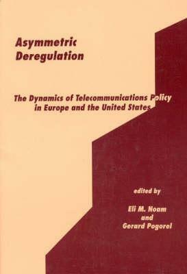 Asymmetric Deregulation: The Dynamics of Telecommunications Policy in Europe and the United States by Gerard Pogorel, Eli M. Noam