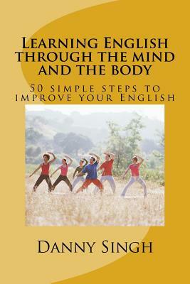 Learning English through the mind and the body: 50 simple steps to improve your English by Danny Singh