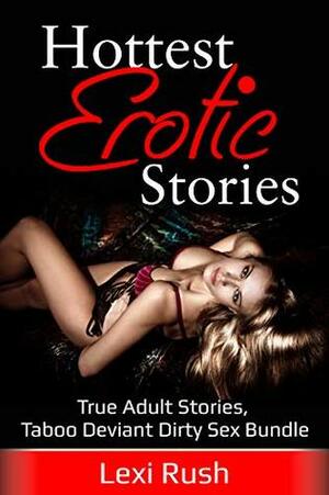 Hottest Erotic Stories: (True Adult Stories with Taboo Deviant Dirty Sex Mega Bundle) by Lexi Rush